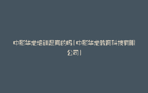 中影华龙培训是真的吗(中影华龙教育科技有限公司)