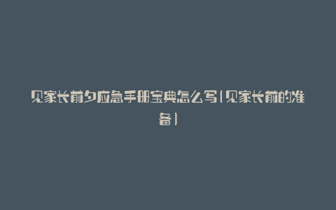 见家长前夕应急手册宝典怎么写(见家长前的准备)