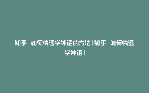 知乎 如何快速学外语的方法(知乎 如何快速学外语)