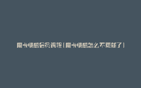 魔卡情感会员课程(魔卡情感怎么不更新了)