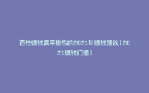 百位赚钱高手给你的2021年赚钱建议(2021赚钱门道)