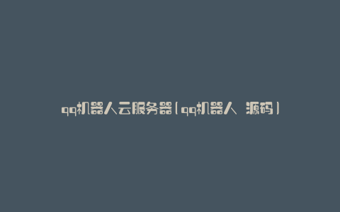 qq机器人云服务器(qq机器人 源码)