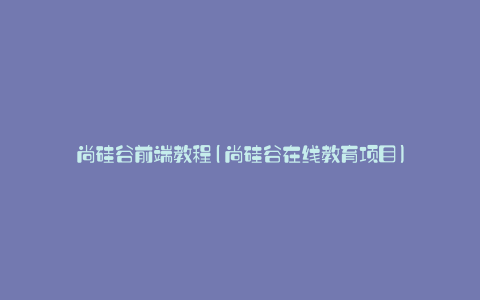 尚硅谷前端教程(尚硅谷在线教育项目)