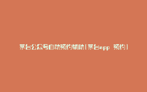 茅台公众号自动预约辅助(茅台app 预约)