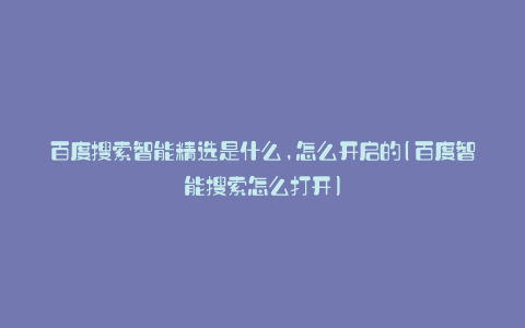 百度搜索智能精选是什么,怎么开启的(百度智能搜索怎么打开)