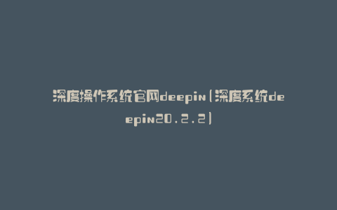 深度操作系统官网deepin(深度系统deepin20.2.2)