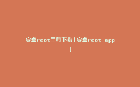安卓root工具下载(安卓root app)