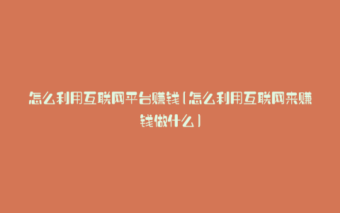 怎么利用互联网平台赚钱(怎么利用互联网来赚钱做什么)