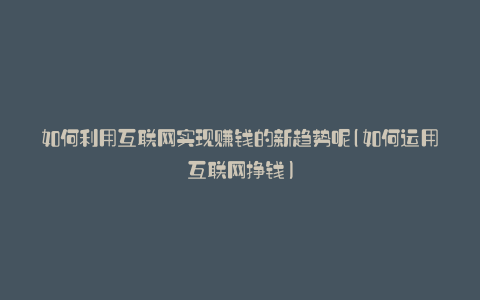 如何利用互联网实现赚钱的新趋势呢(如何运用互联网挣钱)