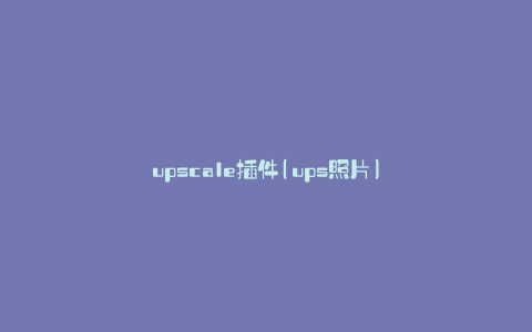upscale插件(ups照片)