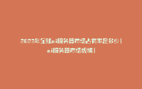 2023年全球ai服务器市场占有率是多少(ai服务器市场规模)