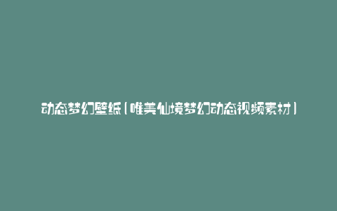 动态梦幻壁纸(唯美仙境梦幻动态视频素材)