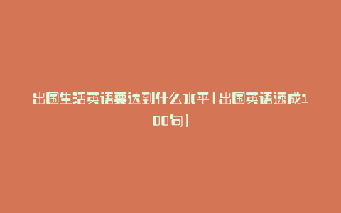 出国生活英语要达到什么水平(出国英语速成100句)