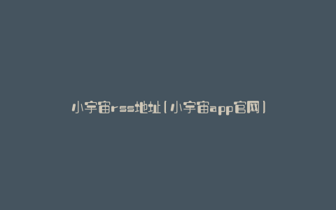 小宇宙rss地址(小宇宙app官网)