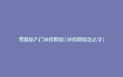 零基础入门神经网络(神经网络怎么学)