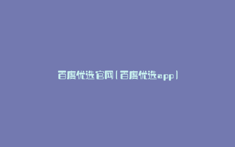 百度优选官网(百度优选app)