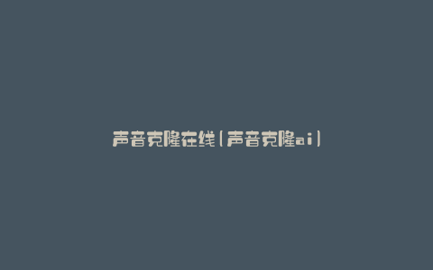 声音克隆在线(声音克隆ai)