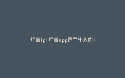 红薯ip(红薯app是干什么的)