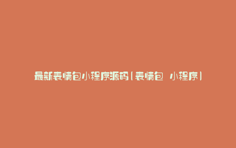 最新表情包小程序源码(表情包 小程序)