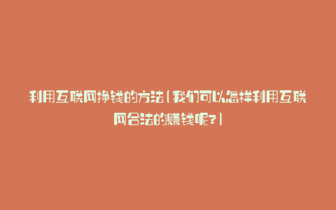 利用互联网挣钱的方法(我们可以怎样利用互联网合法的赚钱呢?)