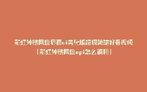 彩虹外链网盘界面ui美化版超级简洁好看视频(彩虹外链网盘api怎么调用)