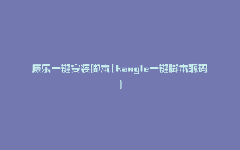 康乐一键安装脚本(kangle一键脚本源码)
