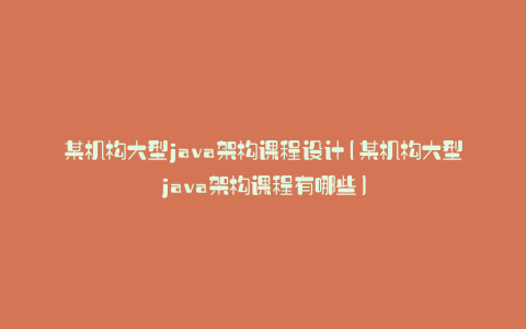 某机构大型java架构课程设计(某机构大型java架构课程有哪些)