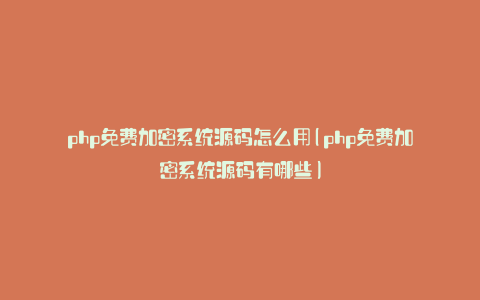 php免费加密系统源码怎么用(php免费加密系统源码有哪些)