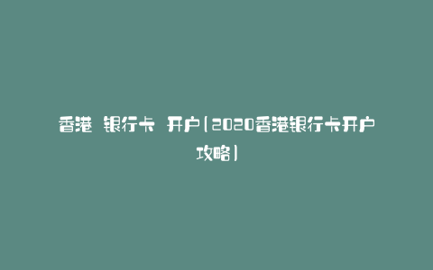 香港 银行卡 开户(2020香港银行卡开户攻略)