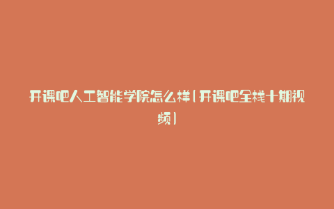 开课吧人工智能学院怎么样(开课吧全栈十期视频)