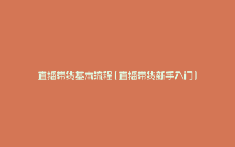 直播带货基本流程(直播带货新手入门)