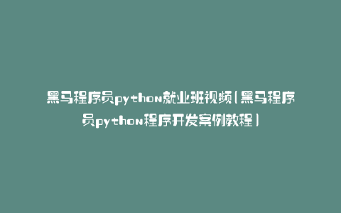 黑马程序员python就业班视频(黑马程序员python程序开发案例教程)