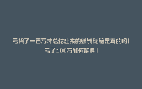 亏损了一百万才总结出来的赚钱秘籍是真的吗(亏了100万如何翻身)