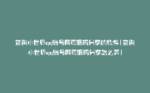 查询小世界qq账号网页源码分享的软件(查询小世界qq账号网页源码分享怎么弄)