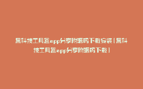 黑科技工具盒app分享附源码下载安装(黑科技工具盒app分享附源码下载)