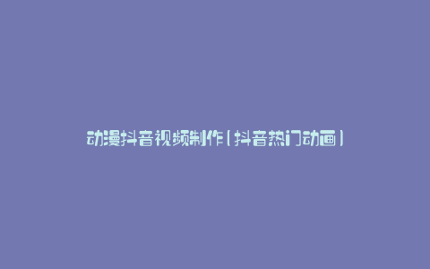 动漫抖音视频制作(抖音热门动画)