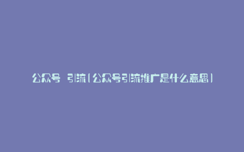 公众号 引流(公众号引流推广是什么意思)