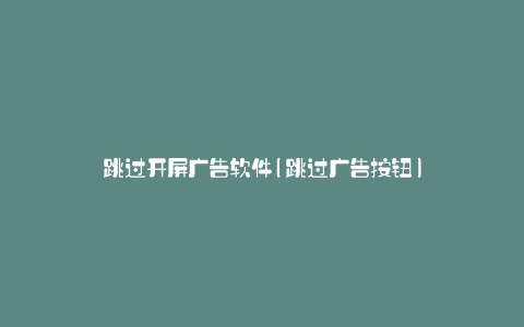 跳过开屏广告软件(跳过广告按钮)