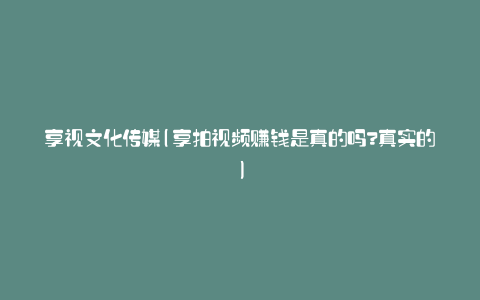 享视文化传媒(享拍视频赚钱是真的吗?真实的)
