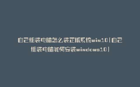 自己组装电脑怎么装正版系统win10(自己组装电脑如何安装windows10)