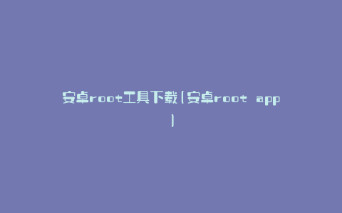 安卓root工具下载(安卓root app)