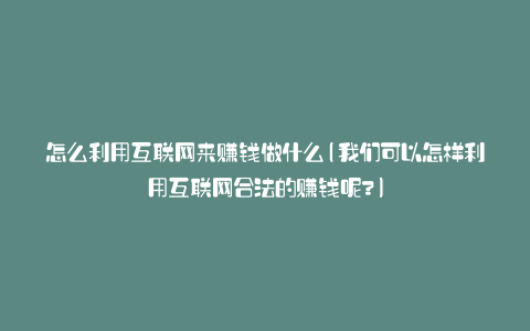 怎么利用互联网来赚钱做什么(我们可以怎样利用互联网合法的赚钱呢?)