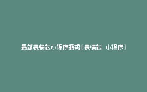 最新表情包小程序源码(表情包 小程序)