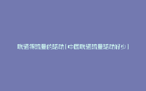 联通得流量的活动(中国联通流量活动好少)