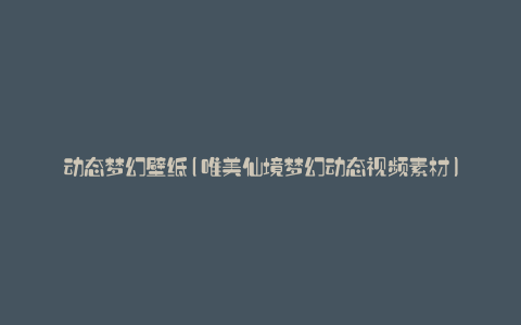 动态梦幻壁纸(唯美仙境梦幻动态视频素材)