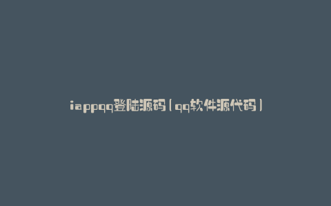 iappqq登陆源码(qq软件源代码)