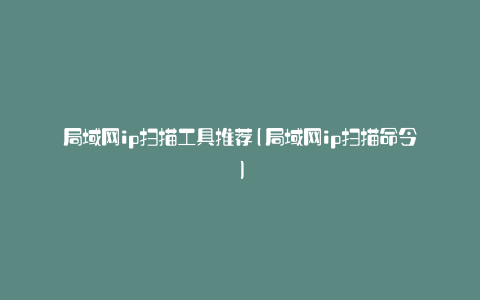 局域网ip扫描工具推荐(局域网ip扫描命令)