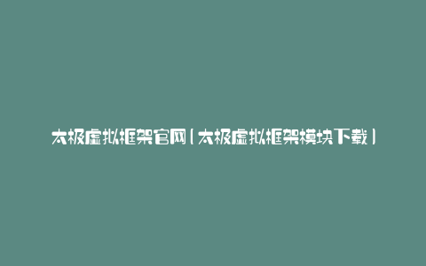 太极虚拟框架官网(太极虚拟框架模块下载)