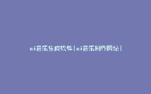 ai音乐生成软件(ai音乐制作网站)