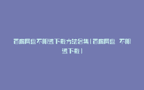 百度网盘不限速下载方法合集(百度网盘 不限速下载)